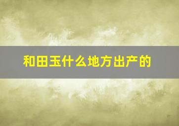 和田玉什么地方出产的