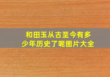 和田玉从古至今有多少年历史了呢图片大全