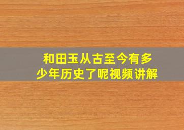 和田玉从古至今有多少年历史了呢视频讲解