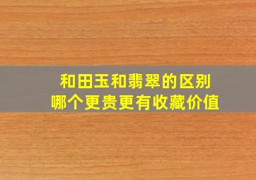 和田玉和翡翠的区别哪个更贵更有收藏价值