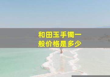 和田玉手镯一般价格是多少