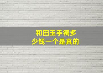 和田玉手镯多少钱一个是真的