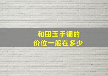 和田玉手镯的价位一般在多少