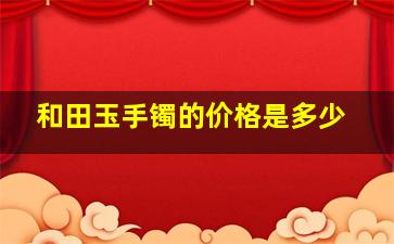 和田玉手镯的价格是多少