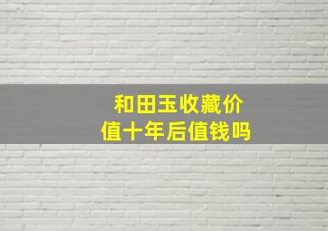 和田玉收藏价值十年后值钱吗