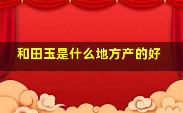 和田玉是什么地方产的好