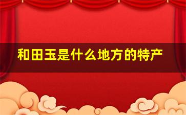 和田玉是什么地方的特产