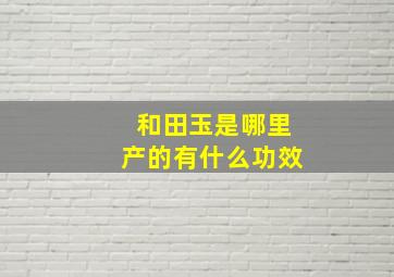 和田玉是哪里产的有什么功效