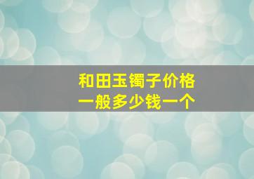 和田玉镯子价格一般多少钱一个