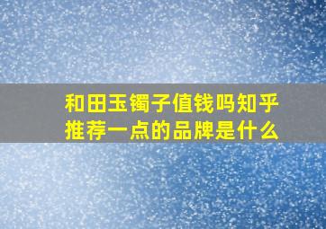 和田玉镯子值钱吗知乎推荐一点的品牌是什么