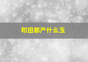 和田都产什么玉