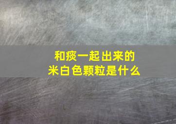 和痰一起出来的米白色颗粒是什么