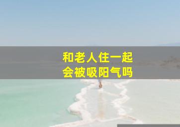 和老人住一起会被吸阳气吗