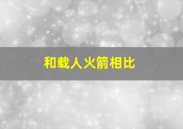 和载人火箭相比