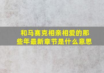 和马赛克相亲相爱的那些年最新章节是什么意思