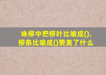 咏柳中把柳叶比喻成(),柳条比喻成()赞美了什么