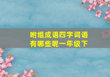 咐组成语四字词语有哪些呢一年级下