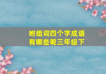 咐组词四个字成语有哪些呢三年级下