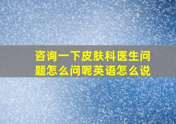 咨询一下皮肤科医生问题怎么问呢英语怎么说