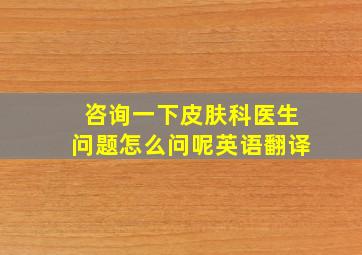 咨询一下皮肤科医生问题怎么问呢英语翻译