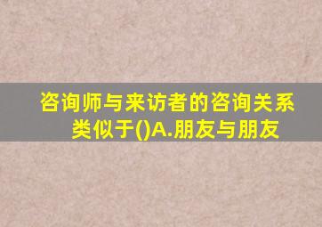 咨询师与来访者的咨询关系类似于()A.朋友与朋友