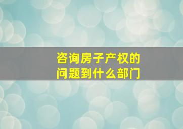 咨询房子产权的问题到什么部门