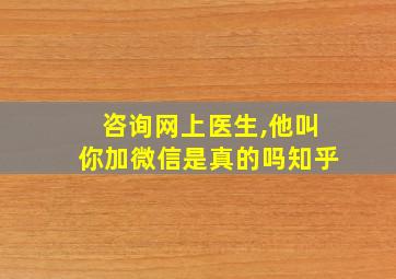 咨询网上医生,他叫你加微信是真的吗知乎