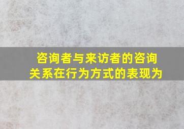 咨询者与来访者的咨询关系在行为方式的表现为