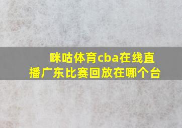 咪咕体育cba在线直播广东比赛回放在哪个台