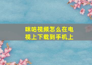 咪咕视频怎么在电视上下载到手机上