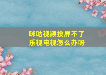 咪咕视频投屏不了乐视电视怎么办呀