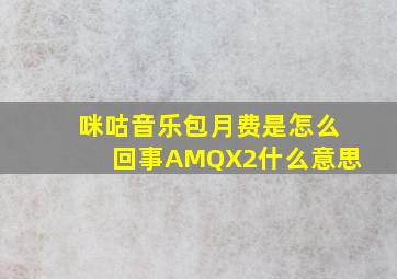 咪咕音乐包月费是怎么回事AMQX2什么意思