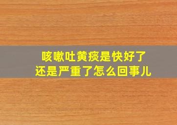 咳嗽吐黄痰是快好了还是严重了怎么回事儿