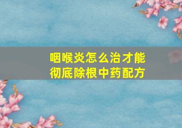 咽喉炎怎么治才能彻底除根中药配方