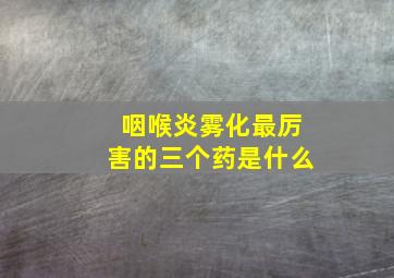 咽喉炎雾化最厉害的三个药是什么