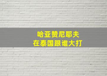 哈亚赞尼耶夫在泰国跟谁大打