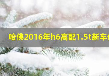 哈佛2016年h6高配1.5t新车价