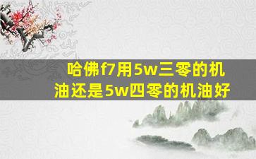 哈佛f7用5w三零的机油还是5w四零的机油好