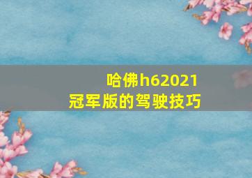 哈佛h62021冠军版的驾驶技巧