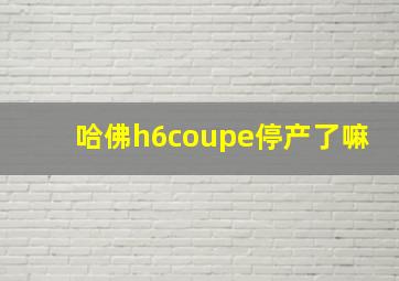 哈佛h6coupe停产了嘛