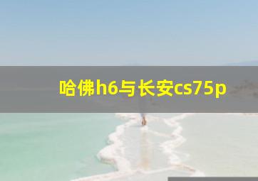 哈佛h6与长安cs75p