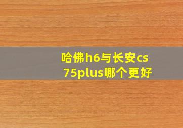 哈佛h6与长安cs75plus哪个更好