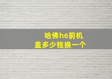 哈佛h6前机盖多少钱换一个