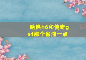 哈佛h6和传奇gs4那个省油一点