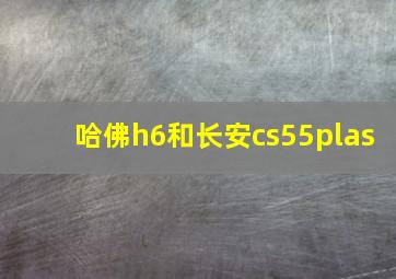 哈佛h6和长安cs55plas