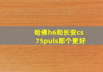 哈佛h6和长安cs75puls那个更好