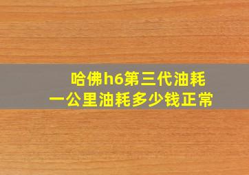 哈佛h6第三代油耗一公里油耗多少钱正常