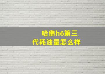 哈佛h6第三代耗油量怎么样