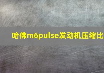 哈佛m6pulse发动机压缩比