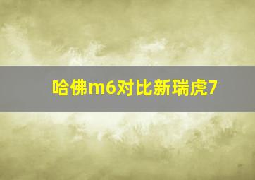 哈佛m6对比新瑞虎7